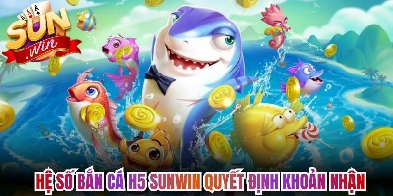 Bắn Cá H5 Sunwin - Vào Phòng Săn Nhanh Trên Trình Duyệt 2 Hệ số bắn cá H5 Sunwin quyết định khoản nhận