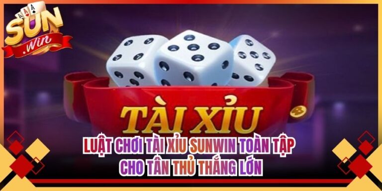 Luật Chơi Tài Xỉu Sunwin Toàn Tập Cho Tân Thủ Thắng Lớn